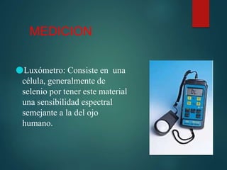 MEDICION
●Luxómetro: Consiste en una
célula, generalmente de
selenio por tener este material
una sensibilidad espectral
semejante a la del ojo
humano.
 
