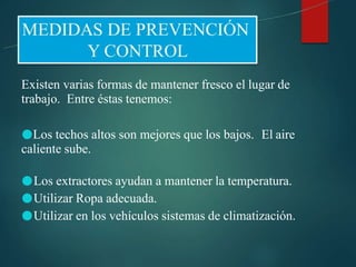 Existen varias formas de mantener fresco el lugar de
trabajo. Entre éstas tenemos:
●Los techos altos son mejores que los bajos. El aire
caliente sube.
●Los extractores ayudan a mantener la temperatura.
●Utilizar Ropa adecuada.
●Utilizar en los vehículos sistemas de climatización.
 