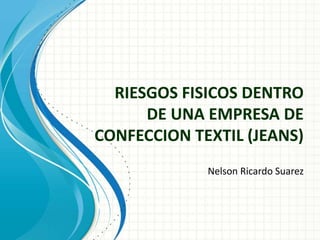 RIESGOS FISICOS DENTRO
DE UNA EMPRESA DE
CONFECCION TEXTIL (JEANS)
Nelson Ricardo Suarez
 