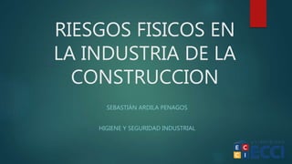 RIESGOS FISICOS EN
LA INDUSTRIA DE LA
CONSTRUCCION
SEBASTIÁN ARDILA PENAGOS
HIGIENE Y SEGURIDAD INDUSTRIAL
 