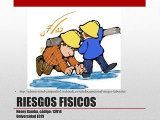 RIESGOS FISICOS
Henry Gamba, código: 13914
Universidad ECCI
• http://admon-salud-campoalto5.webnode.es/saludocupacional/riesgos-laborales/
 