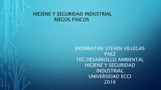 HIGIENE Y SEGURIDAD INDUSTRIAL
RIEGOS FISICOS
JHONNATAN STEVEN VILLEGAS
PAEZ
TEC.DESARROLLO AMBIENTAL
HIGIENE Y SEGURIDAD
INDUSTRIAL
UNIVERSIDAD ECCI
2016
 