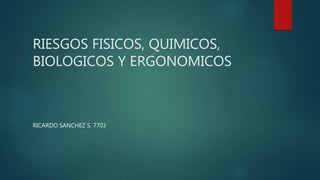 RIESGOS FISICOS, QUIMICOS,
BIOLOGICOS Y ERGONOMICOS
RICARDO SANCHEZ S. 7703
 