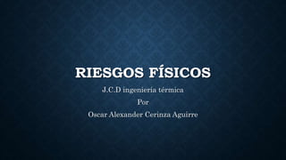 RIESGOS FÍSICOS
J.C.D ingeniería térmica
Por
Oscar Alexander Cerinza Aguirre
 