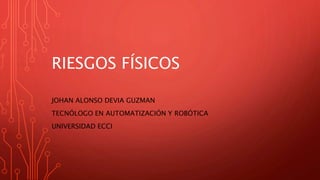 RIESGOS FÍSICOS
JOHAN ALONSO DEVIA GUZMAN
TECNÓLOGO EN AUTOMATIZACIÓN Y ROBÓTICA
UNIVERSIDAD ECCI
 