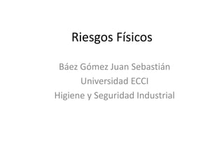 Riesgos Físicos
Báez Gómez Juan Sebastián
Universidad ECCI
Higiene y Seguridad Industrial
 