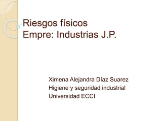 Riesgos físicos
Empre: Industrias J.P.
Ximena Alejandra Díaz Suarez
Higiene y seguridad industrial
Universidad ECCI
 