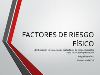 FACTORES DE RIESGO
FÍSICO
identificación y evaluación de los factores de riesgos laborales
y sus técnicas de prevención
Miguel Ramírez
Universidad ECCI
 