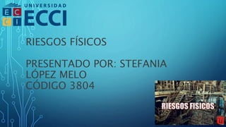 RIESGOS FÍSICOS
PRESENTADO POR: STEFANIA
LÓPEZ MELO
CÓDIGO 3804
 