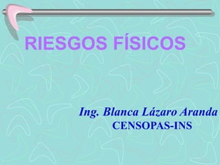 RIESGOS FÍSICOS
Ing. Blanca Lázaro Aranda
CENSOPAS-INS
 