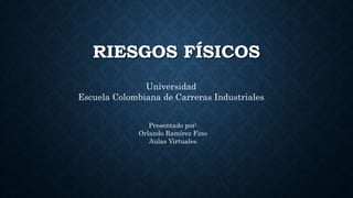 RIESGOS FÍSICOS
Universidad
Escuela Colombiana de Carreras Industriales
Presentado por:
Orlando Ramírez Fino
Aulas Virtuales
 