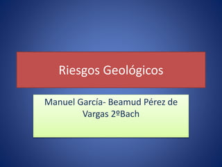 Riesgos Geológicos
Manuel García- Beamud Pérez de
Vargas 2ºBach
 
