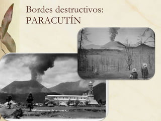 Bordes destructivos:  PARACUTÍN 