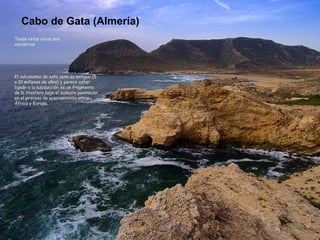 Cabo de Gata (Almería) Todas estas rocas son volcánicas El vulcanismo de esta zona es antiguo (5 a 10 millones de años) y parece estar ligado a la subducción de un fragmento de la litosfera bajo el sudeste peninsular en el proceso de acercamiento entre África y Europa. 