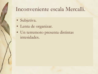 Inconveniente escala Mercalli. Subjetiva. Lenta de organizar. Un terremoto presenta distintas intesidades. 