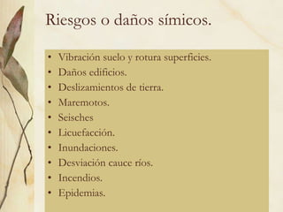 Riesgos o daños símicos. Vibración suelo y rotura superficies. Daños edificios. Deslizamientos de tierra. Maremotos. Seisches Licuefacción. Inundaciones. Desviación cauce ríos. Incendios. Epidemias. 
