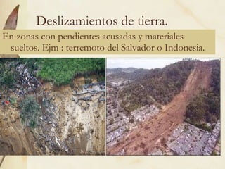 Deslizamientos de tierra. En zonas con pendientes acusadas y materiales sueltos. Ejm : terremoto del Salvador o Indonesia. 