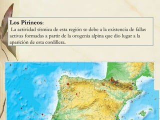 Los Pirineos : La actividad sísmica de esta región se debe a la existencia de fallas activas formadas a partir de la orogenia alpina que dio lugar a la aparición de esta cordillera.  