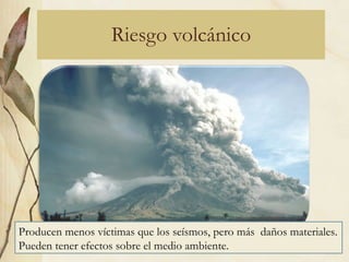 Riesgo volcánico Producen menos víctimas que los seísmos, pero más  daños materiales. Pueden tener efectos sobre el medio ambiente. 