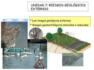 UNIDAD 7: RIESGOS GEOLÓGICOS
EXTERNOS


* Los riesgos geológicos externos
* Riesgos geomorfológicos naturales e inducidos
* Inundaciones
* Riesgos mixtos
 