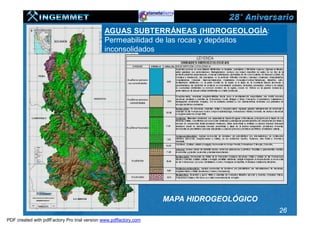 AGUAS SUBTERRÁNEAS (HIDROGEOLOGÍA:
                                              Permeabilidad de las rocas y depósitos
                                              inconsolidados




                                                                   MAPA HIDROGEOLÓGICO
                                                                                         26
PDF created with pdfFactory Pro trial version www.pdffactory.com
 