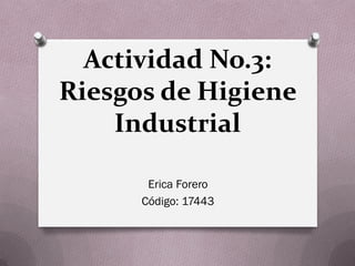 Actividad No.3:
Riesgos de Higiene
Industrial
Erica Forero
Código: 17443
 