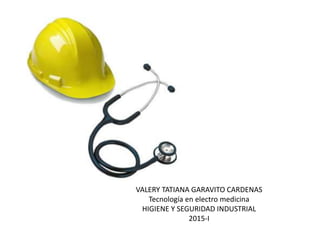 VALERY TATIANA GARAVITO CARDENAS
Tecnología en electro medicina
HIGIENE Y SEGURIDAD INDUSTRIAL
2015-I
 