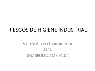 RIESGOS DE HIGIENE INDUSTRIAL
Camilo Andrés Huertas Peña
8243
DESARROLLO AMBIENTAL
 