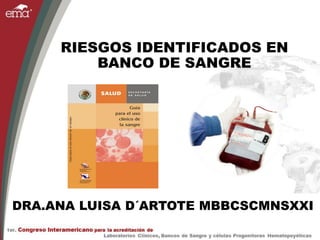 RIESGOS IDENTIFICADOS EN
BANCO DE SANGRE
DRA.ANA LUISA D´ARTOTE MBBCSCMNSXXI
 