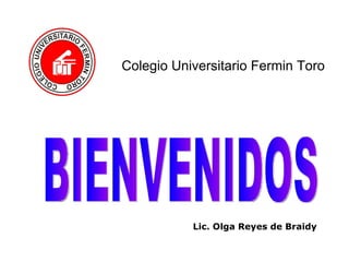Colegio Universitario Fermin Toro BIENVENIDOS Lic. Olga Reyes de Braidy 