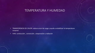 TEMPERATURA Y HUMEDAD 
• TRANSFERENCIA DE CALOR: reduce error de carga y ayuda a estabilizar la temperatura 
corporal 
• VIAS: conducción , convección , evaporación y radiación 
 