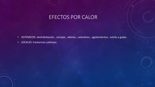 EFECTOS POR CALOR 
• SISTEMICOS: deshidratación , sincope , edema , calambres , agotamientos , estrés y golpe. 
• LOCALES: trastornos cutáneos. 
 