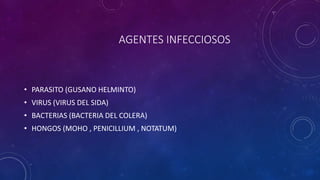 AGENTES INFECCIOSOS 
• PARASITO (GUSANO HELMINTO) 
• VIRUS (VIRUS DEL SIDA) 
• BACTERIAS (BACTERIA DEL COLERA) 
• HONGOS (MOHO , PENICILLIUM , NOTATUM) 
 