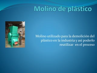 Molino utilizado para la demolición del
plástico en la industria y así poderlo
reutilizar en el proceso
 