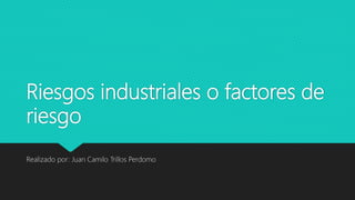Riesgos industriales o factores de
riesgo
Realizado por: Juan Camilo Trillos Perdomo
 