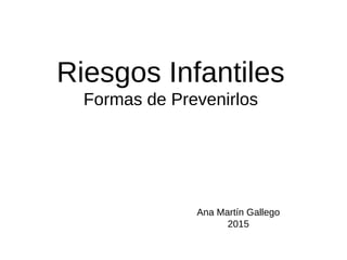 Riesgos Infantiles
Formas de Prevenirlos
Ana Martín Gallego
2015
 