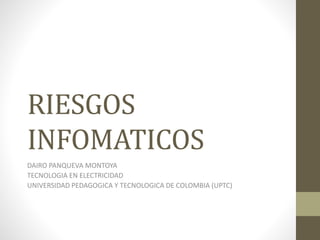 RIESGOS
INFOMATICOS
DAIRO PANQUEVA MONTOYA
TECNOLOGIA EN ELECTRICIDAD
UNIVERSIDAD PEDAGOGICA Y TECNOLOGICA DE COLOMBIA (UPTC)
 