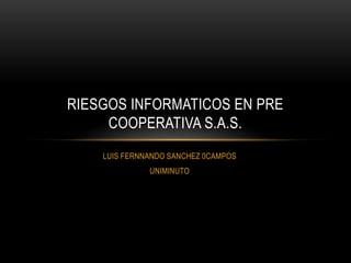 LUIS FERNNANDO SANCHEZ 0CAMPOS
UNIMINUTO
RIESGOS INFORMATICOS EN PRE
COOPERATIVA S.A.S.
 