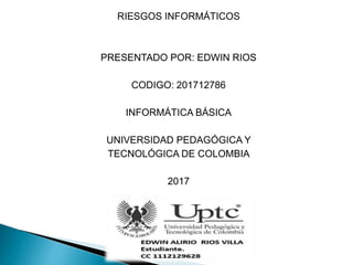 RIESGOS INFORMÁTICOS
PRESENTADO POR: EDWIN RIOS
CODIGO: 201712786
INFORMÁTICA BÁSICA
UNIVERSIDAD PEDAGÓGICA Y
TECNOLÓGICA DE COLOMBIA
2017
 