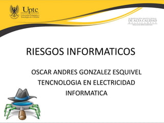 RIESGOS INFORMATICOS
OSCAR ANDRES GONZALEZ ESQUIVEL
TENCNOLOGIA EN ELECTRICIDAD
INFORMATICA
 
