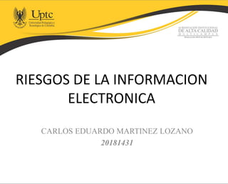RIESGOS DE LA INFORMACION
ELECTRONICA
CARLOS EDUARDO MARTINEZ LOZANO
20181431
 