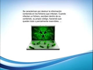 Se caracterizan por destruir la información
contenida en los ficheros que infectan. Cuando
infectan un fichero, escriben dentro de su
contenido, su propio código, haciendo que
queden total o parcialmente inservibles. ...
 