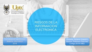 RIESGOS DE LA
INFORMACION
ELECTRONICA
Docente: Adriana chaparro
Alumno: Robinson Ramírez
Codigo:201813962
Tecnología en electricidad
Materia: informática
2018
 