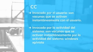 ➜ Invocado por el usuario: son
vacunas que se activan
instantáneamente con el usuario.
➜ Invocado por la actividad del
sistema: son vacunas que se
activan instantáneamente por la
actividad del sistema windows
xp/vista
CC
12
 