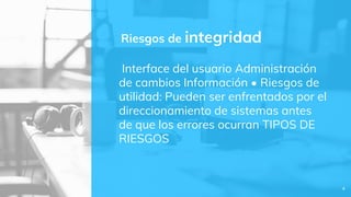 Interface del usuario Administración
de cambios Información • Riesgos de
utilidad: Pueden ser enfrentados por el
direccionamiento de sistemas antes
de que los errores ocurran TIPOS DE
RIESGOS
Riesgos de integridad
4
 