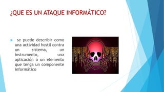 ¿QUE ES UN ATAQUE INFORMÁTICO?
 se puede describir como
una actividad hostil contra
un sistema, un
instrumento, una
aplicación o un elemento
que tenga un componente
informático
 