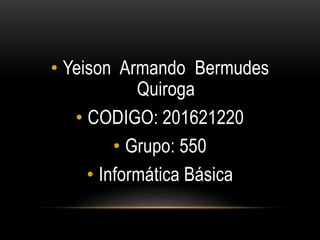 • Yeison Armando Bermudes
Quiroga
• CODIGO: 201621220
• Grupo: 550
• Informática Básica
 