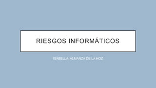 RIESGOS INFORMÁTICOS
ISABELLA ALMANZA DE LA HOZ
 