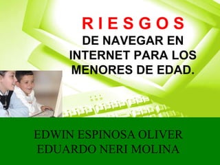 RIESGOS
      DE NAVEGAR EN
    INTERNET PARA LOS
     MENORES DE EDAD.




EDWIN ESPINOSA OLIVER
EDUARDO NERI MOLINA
 