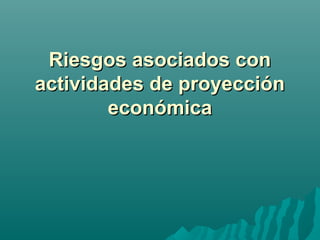 Riesgos asociados conRiesgos asociados con
actividades de proyecciónactividades de proyección
económicaeconómica
 